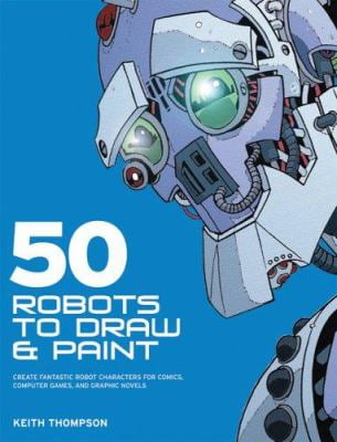 50 Robots to Draw and Paint: Create Fantastic Robot Characters for Comic Books,